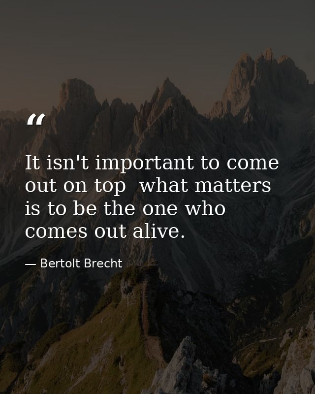 It isn't important to come out on top  what matters is to be the one who comes out alive. — Bertolt Brecht