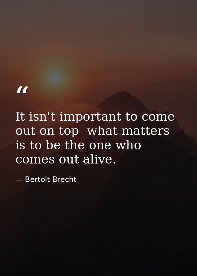 It isn't important to come out on top  what matters is to be the one who comes out alive. — Bertolt Brecht
