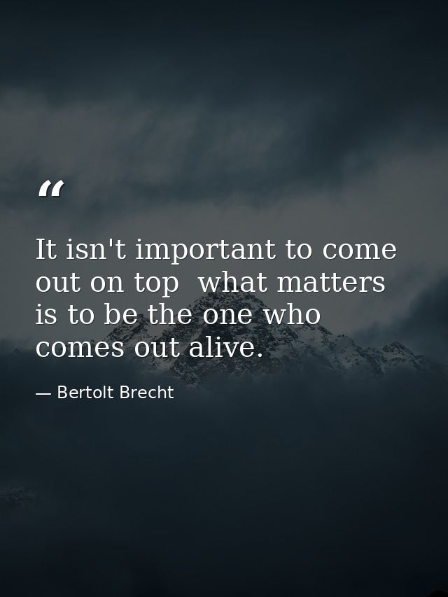 It isn't important to come out on top  what matters is to be the one who comes out alive. — Bertolt Brecht