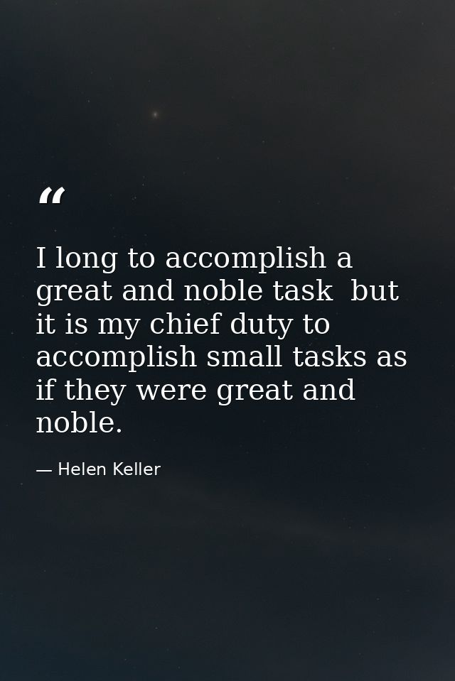 I long to accomplish a great and noble task  but it is my chief duty to accomplish small tasks as if they were great and — Helen Keller