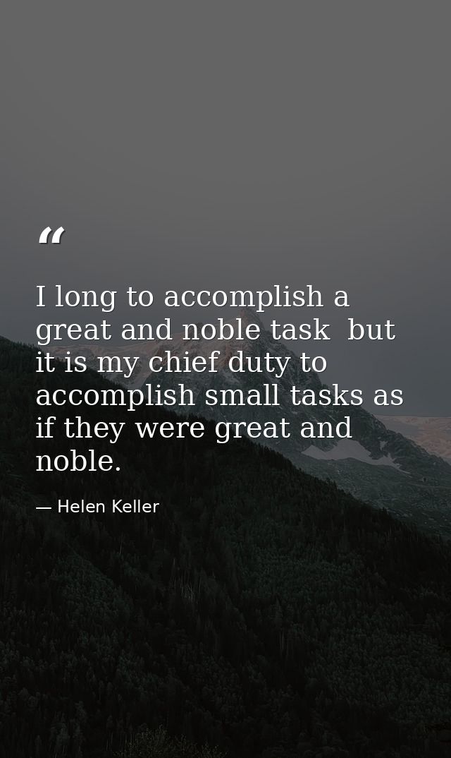 I long to accomplish a great and noble task  but it is my chief duty to accomplish small tasks as if they were great and — Helen Keller