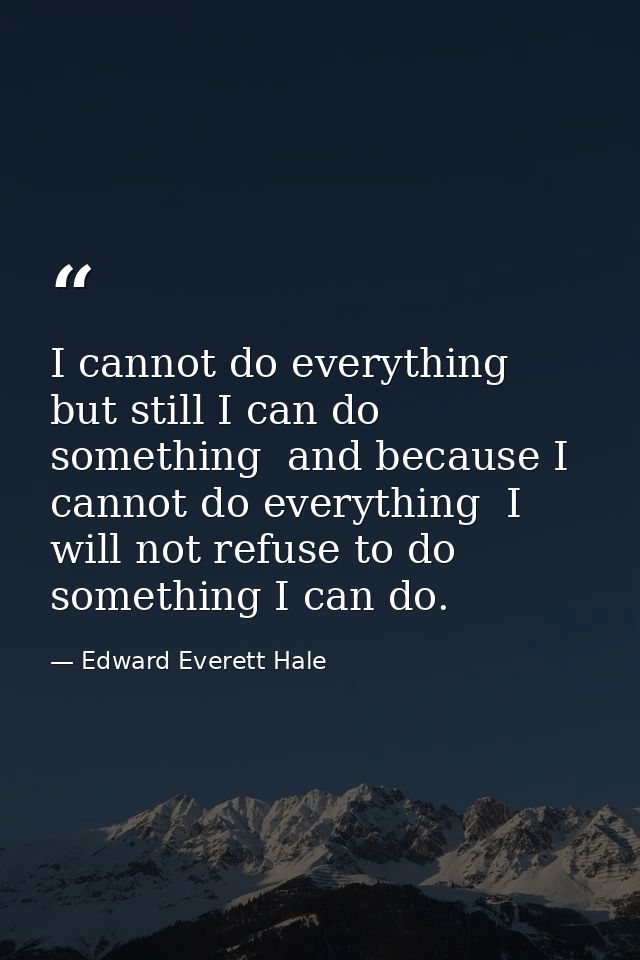 I cannot do everything  but still I can do something  and because I cannot do everything  I will not refuse to do someth — Edward Everett Hale