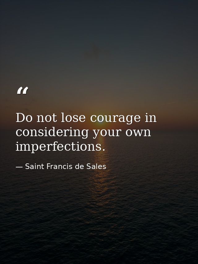 Do not lose courage in considering your own imperfections. — Saint Francis de Sales