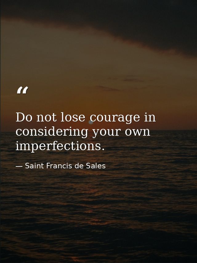 Do not lose courage in considering your own imperfections. — Saint Francis de Sales