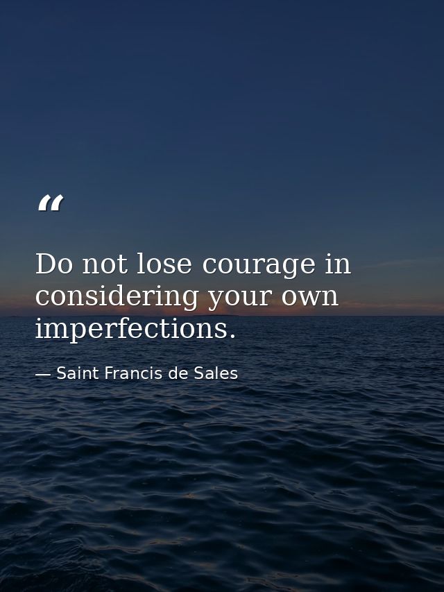 Do not lose courage in considering your own imperfections. — Saint Francis de Sales