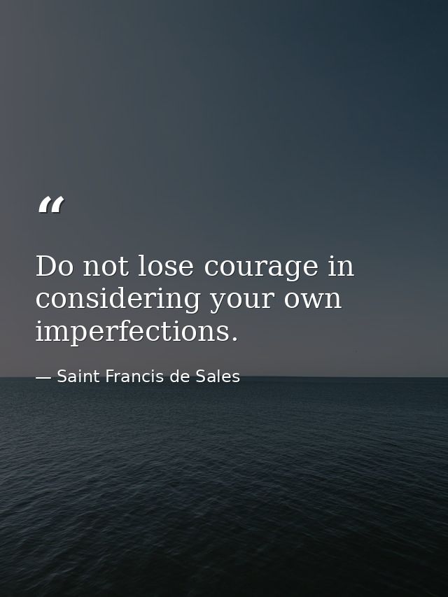 Do not lose courage in considering your own imperfections. — Saint Francis de Sales