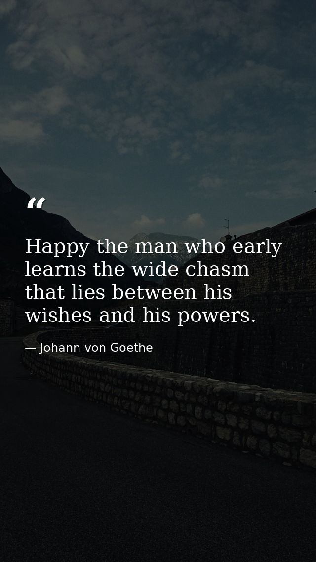 Happy the man who early learns the wide chasm that lies between his wishes and his powers. — Johann von Goethe