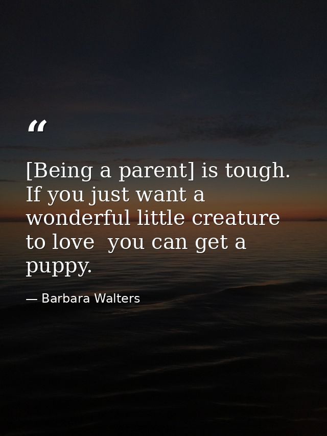 [Being a parent] is tough. If you just want a wonderful little creature to love  you can get a puppy. — Barbara Walters