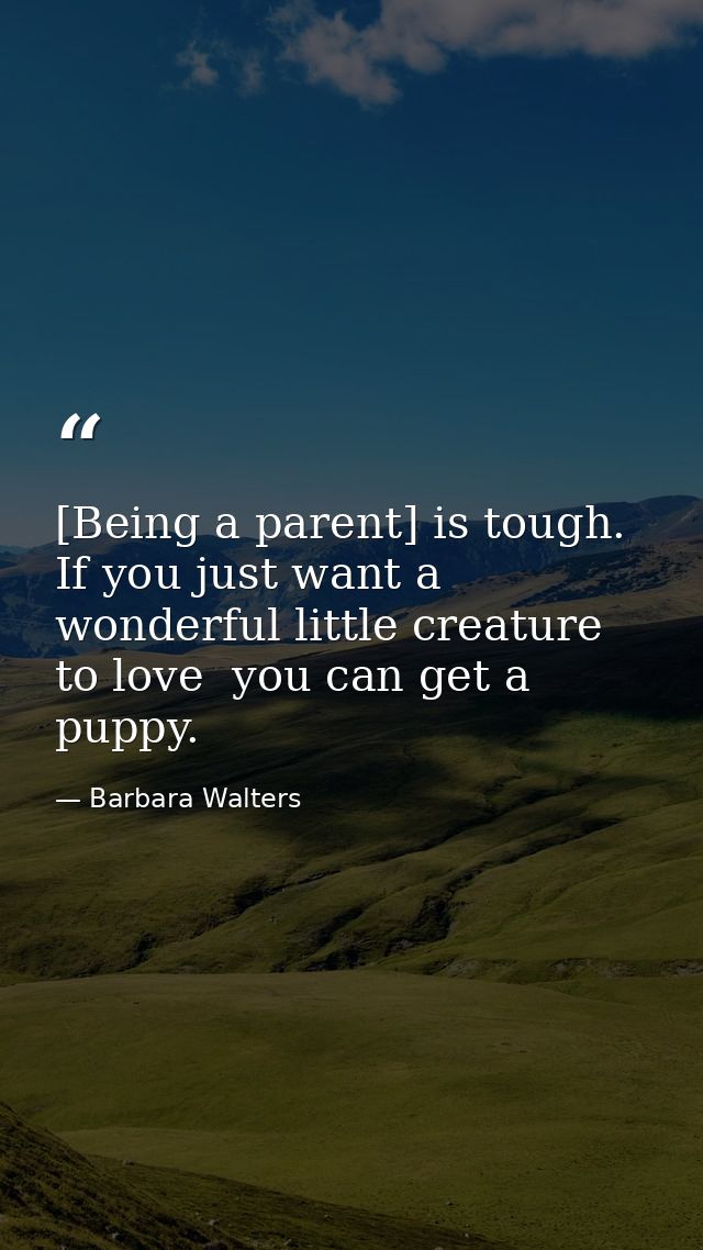 [Being a parent] is tough. If you just want a wonderful little creature to love  you can get a puppy. — Barbara Walters
