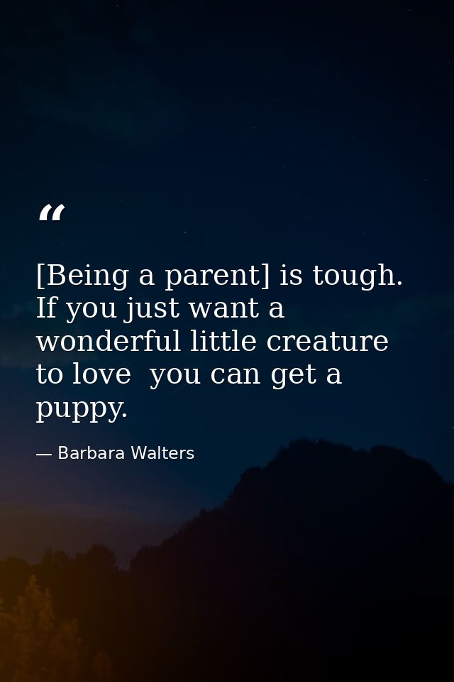 [Being a parent] is tough. If you just want a wonderful little creature to love  you can get a puppy. — Barbara Walters
