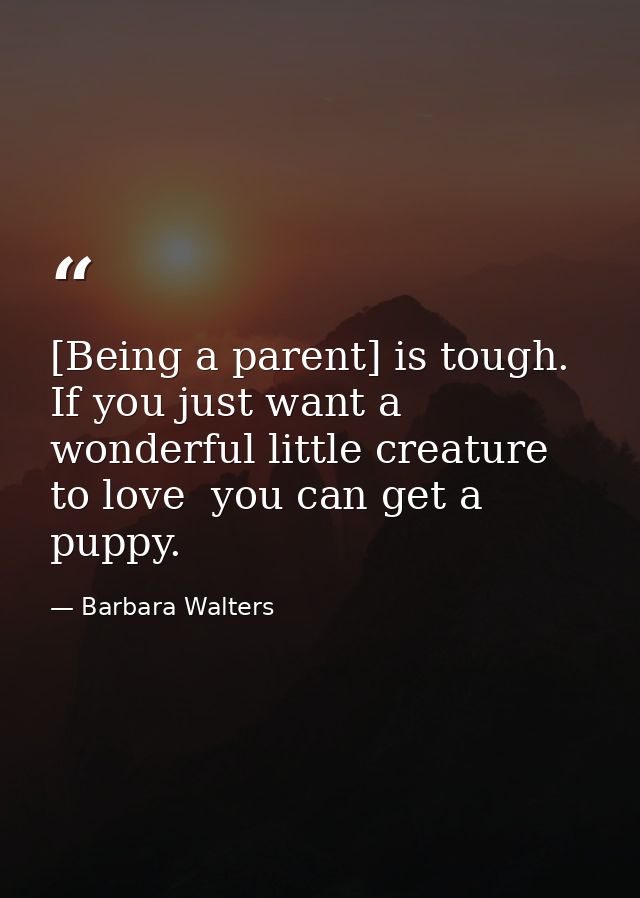 [Being a parent] is tough. If you just want a wonderful little creature to love  you can get a puppy. — Barbara Walters