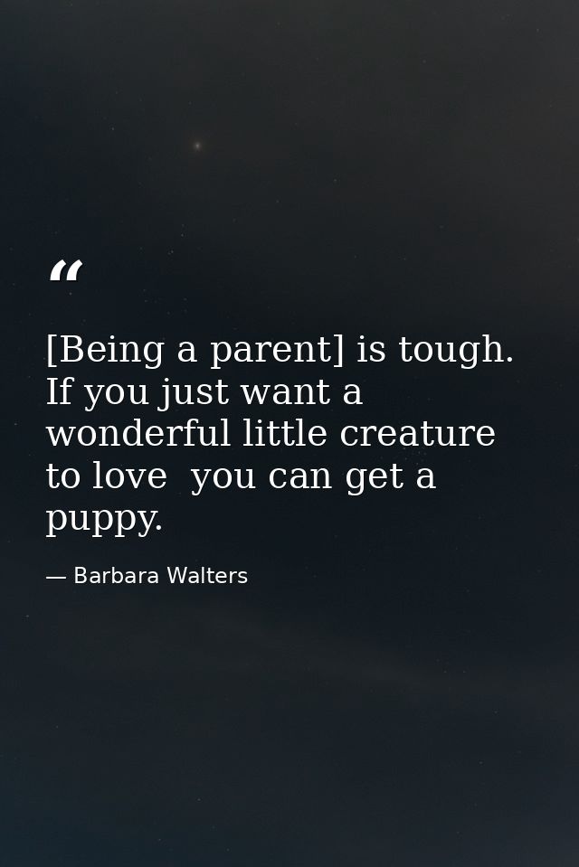 [Being a parent] is tough. If you just want a wonderful little creature to love  you can get a puppy. — Barbara Walters