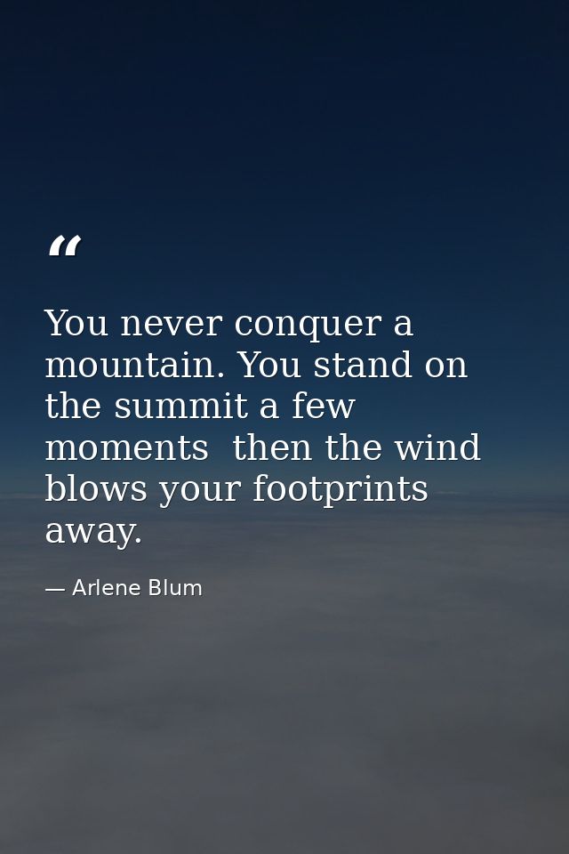You never conquer a mountain. You stand on the summit a few moments  then the wind blows your footprints away. — Arlene Blum