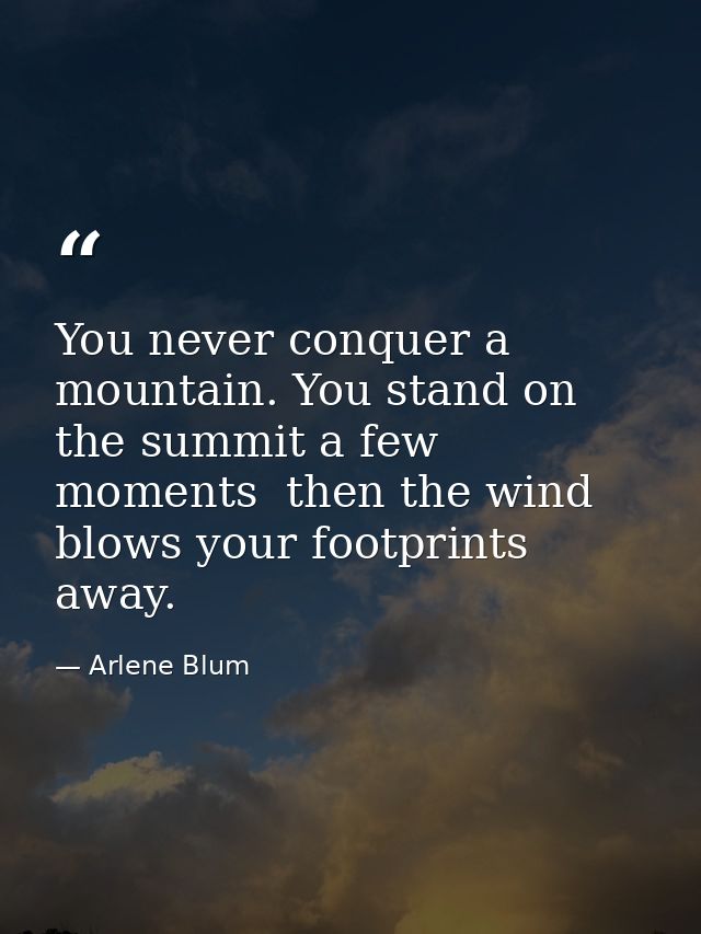 You never conquer a mountain. You stand on the summit a few moments  then the wind blows your footprints away. — Arlene Blum