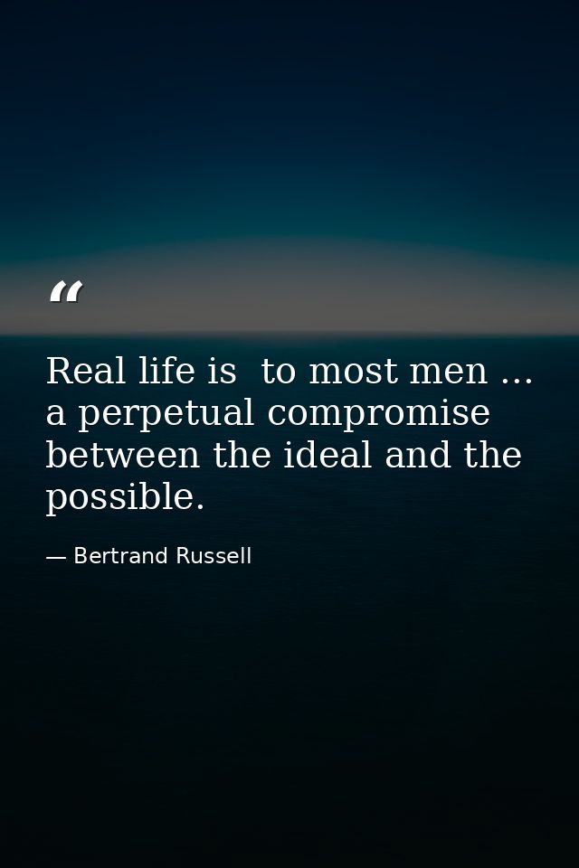 Real life is  to most men ... a perpetual compromise between the ideal and the possible. — Bertrand Russell