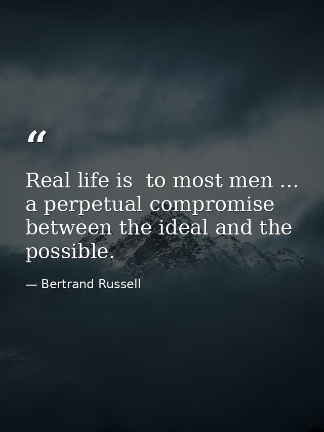 Real life is  to most men ... a perpetual compromise between the ideal and the possible. — Bertrand Russell