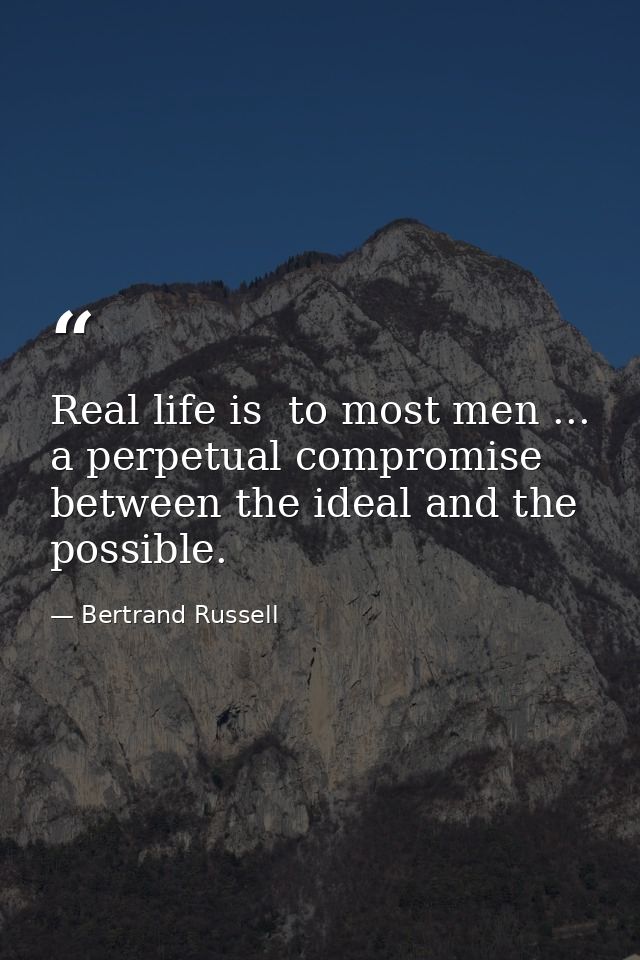 Real life is  to most men ... a perpetual compromise between the ideal and the possible. — Bertrand Russell