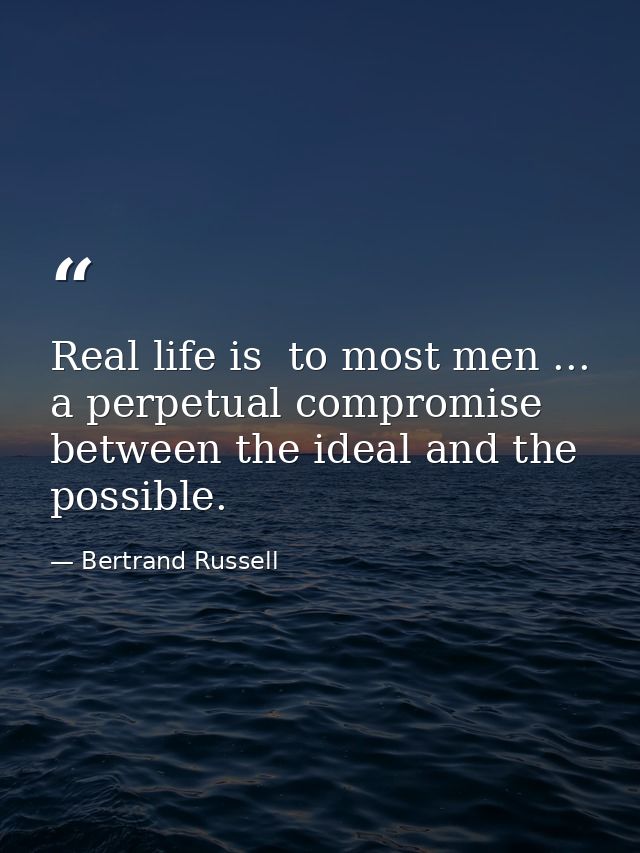 Real life is  to most men ... a perpetual compromise between the ideal and the possible. — Bertrand Russell