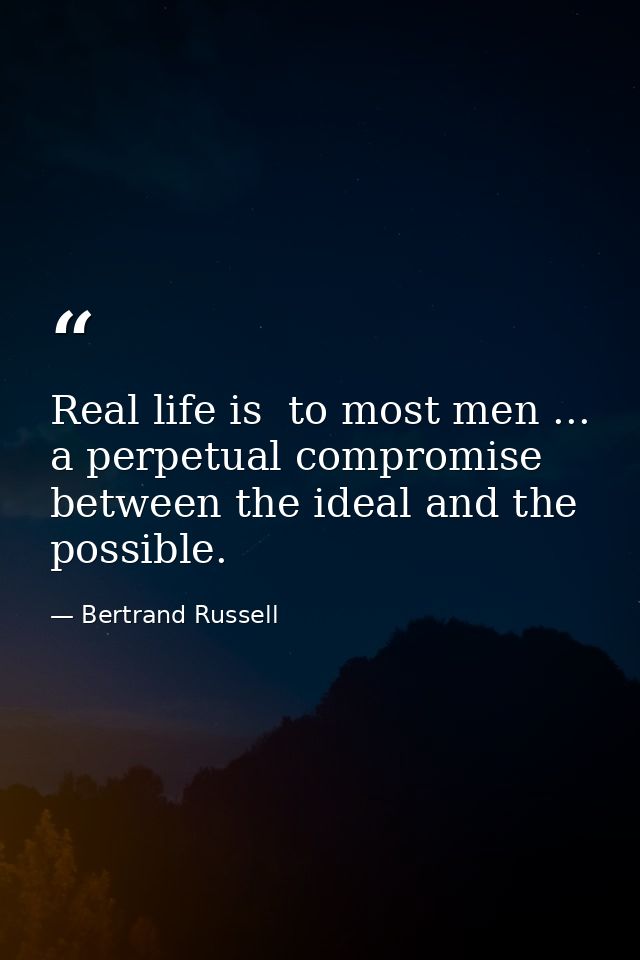 Real life is  to most men ... a perpetual compromise between the ideal and the possible. — Bertrand Russell