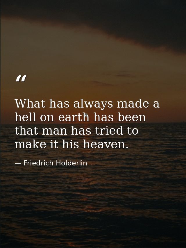 What has always made a hell on earth has been that man has tried to make it his heaven. — Friedrich Holderlin