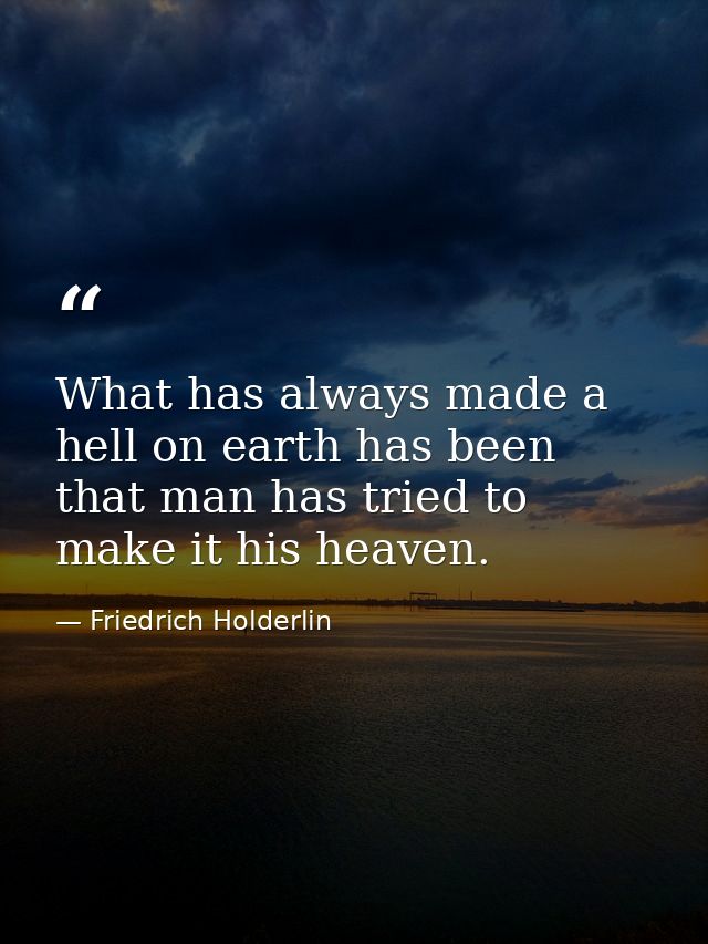 What has always made a hell on earth has been that man has tried to make it his heaven. — Friedrich Holderlin