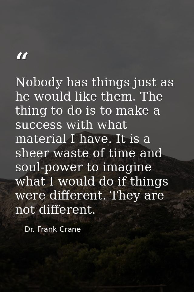 Nobody has things just as he would like them. The thing to do is to make a success with what material I have. It is a sh — Dr. Frank Crane