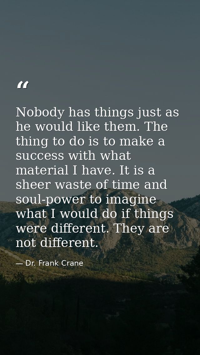 Nobody has things just as he would like them. The thing to do is to make a success with what material I have. It is a sh — Dr. Frank Crane