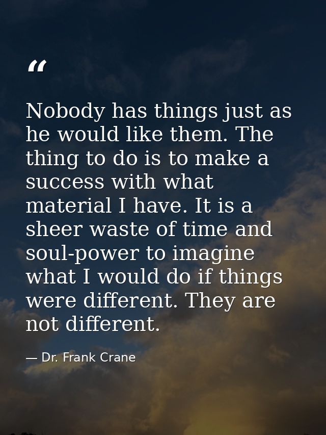 Nobody has things just as he would like them. The thing to do is to make a success with what material I have. It is a sh — Dr. Frank Crane