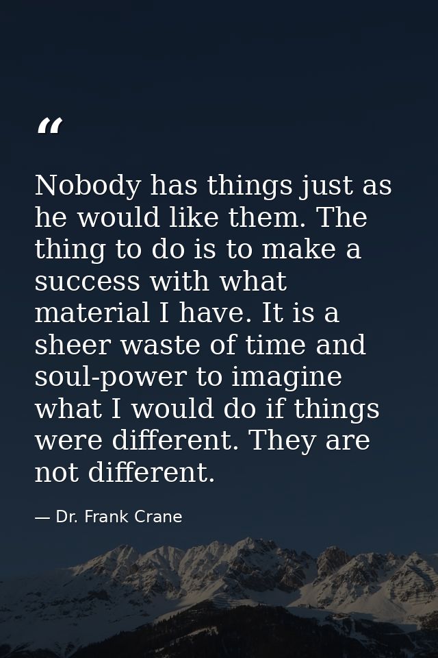 Nobody has things just as he would like them. The thing to do is to make a success with what material I have. It is a sh — Dr. Frank Crane