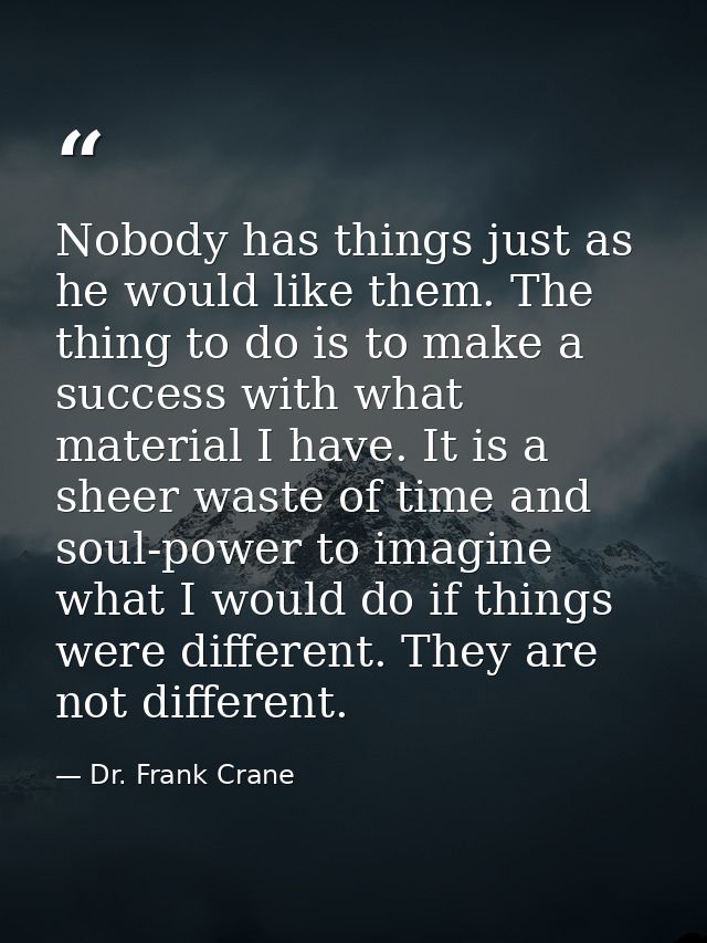 Nobody has things just as he would like them. The thing to do is to make a success with what material I have. It is a sh — Dr. Frank Crane