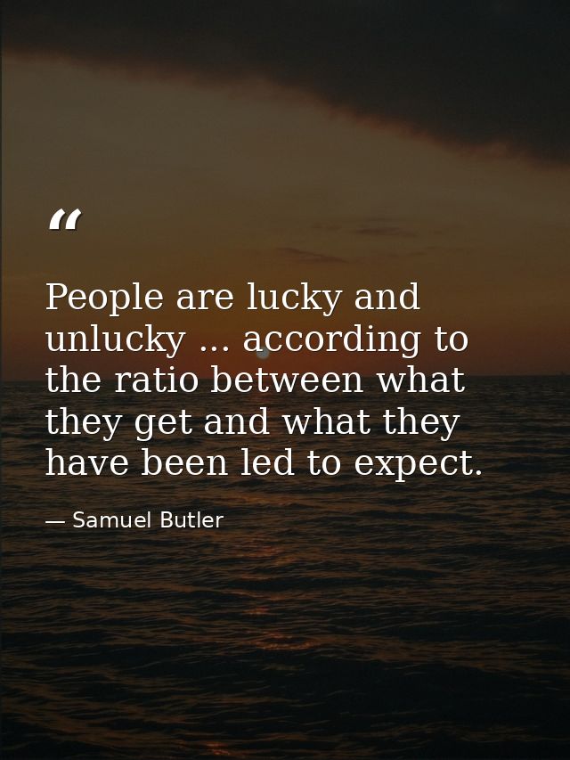 People are lucky and unlucky ... according to the ratio between what they get and what they have been led to expect. — Samuel Butler