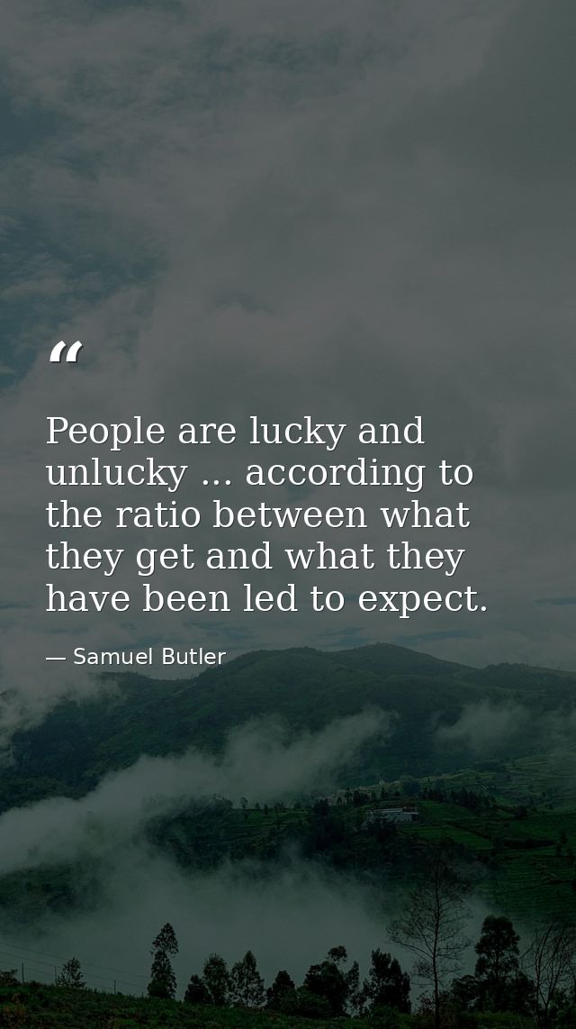 People are lucky and unlucky ... according to the ratio between what they get and what they have been led to expect. — Samuel Butler