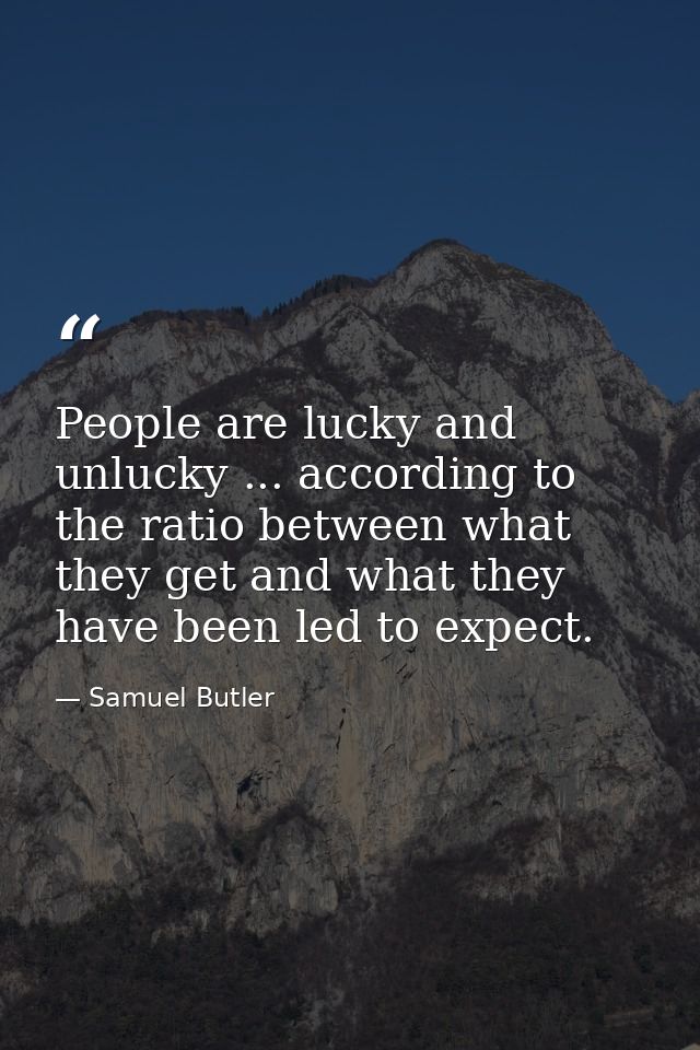 People are lucky and unlucky ... according to the ratio between what they get and what they have been led to expect. — Samuel Butler
