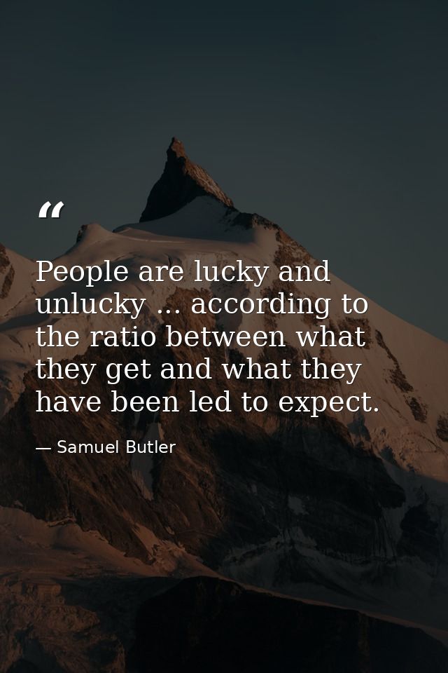People are lucky and unlucky ... according to the ratio between what they get and what they have been led to expect. — Samuel Butler