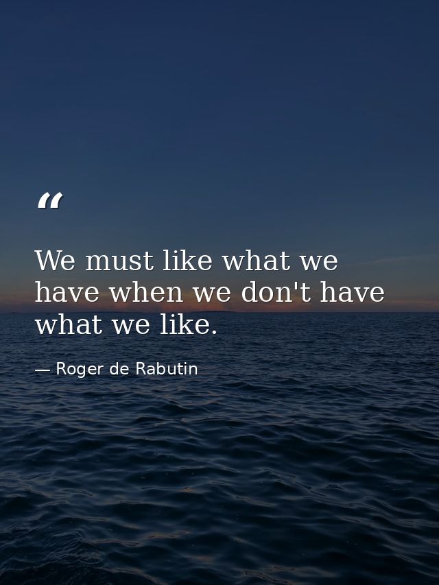 We must like what we have when we don't have what we like. — Roger de Rabutin