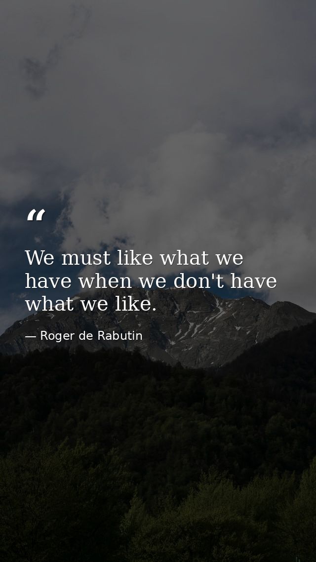 We must like what we have when we don't have what we like. — Roger de Rabutin