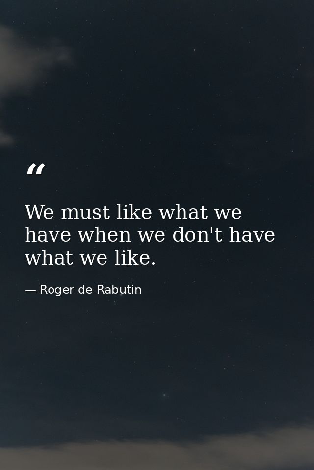 We must like what we have when we don't have what we like. — Roger de Rabutin