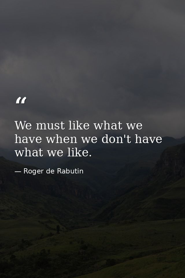 We must like what we have when we don't have what we like. — Roger de Rabutin