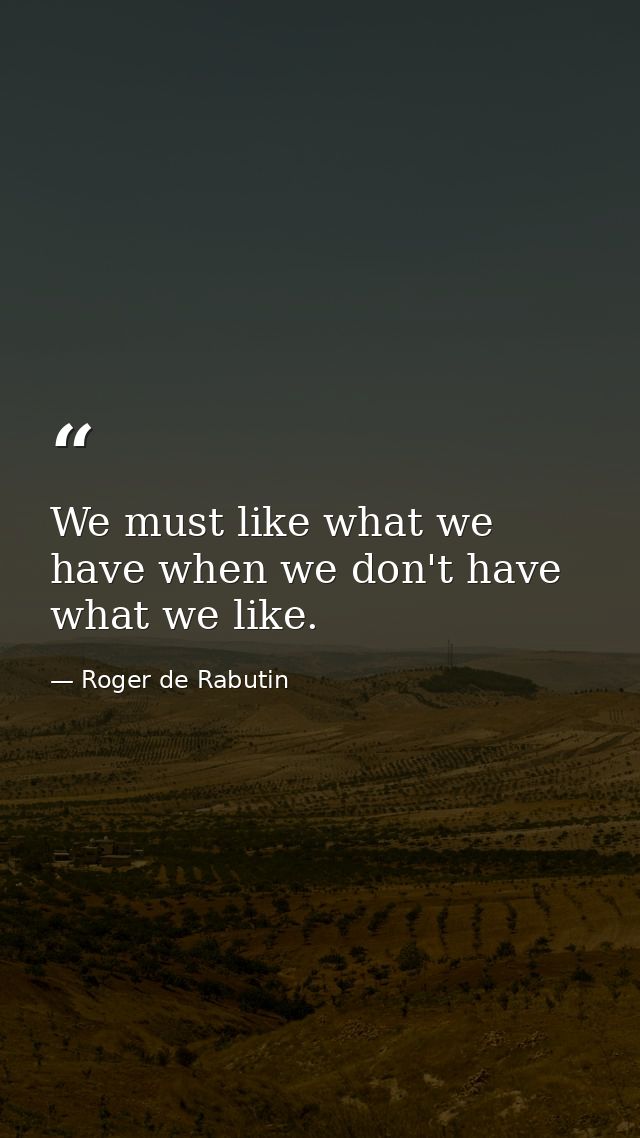 We must like what we have when we don't have what we like. — Roger de Rabutin