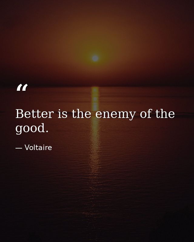 Better is the enemy of the good. — Voltaire
