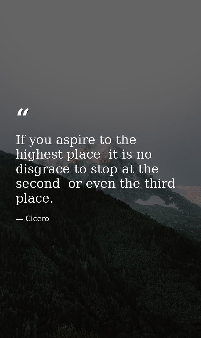 If you aspire to the highest place  it is no disgrace to stop at the second  or even the third  place. — Cicero