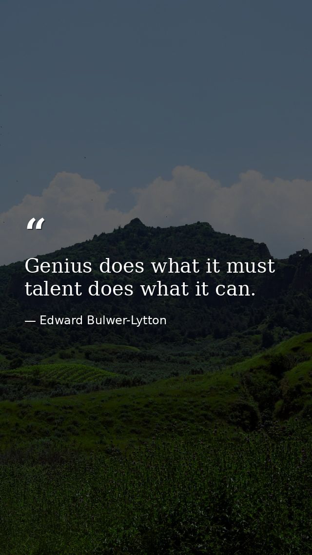 Genius does what it must  talent does what it can. — Edward Bulwer-Lytton