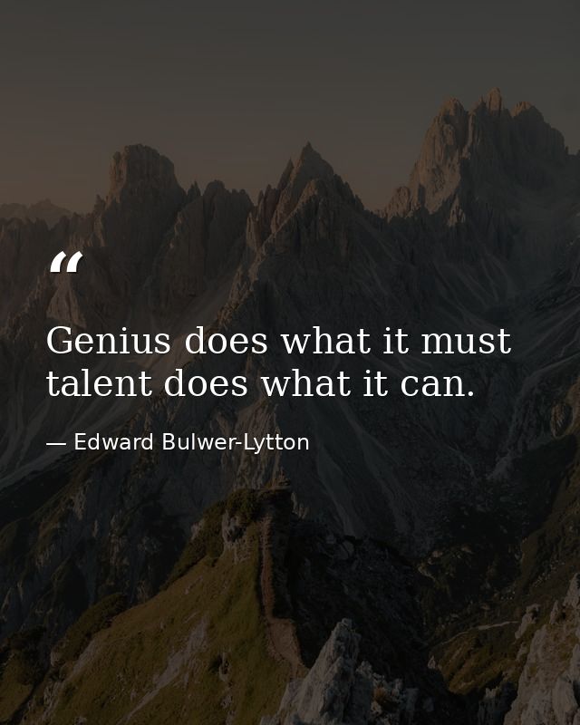 Genius does what it must  talent does what it can. — Edward Bulwer-Lytton