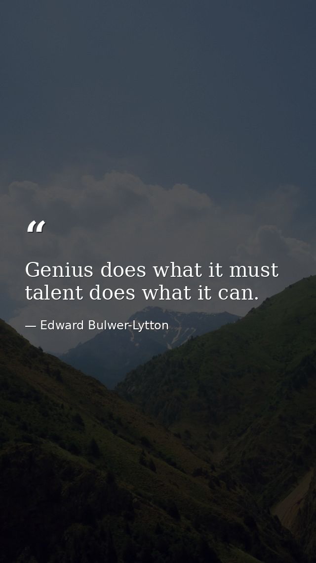 Genius does what it must  talent does what it can. — Edward Bulwer-Lytton