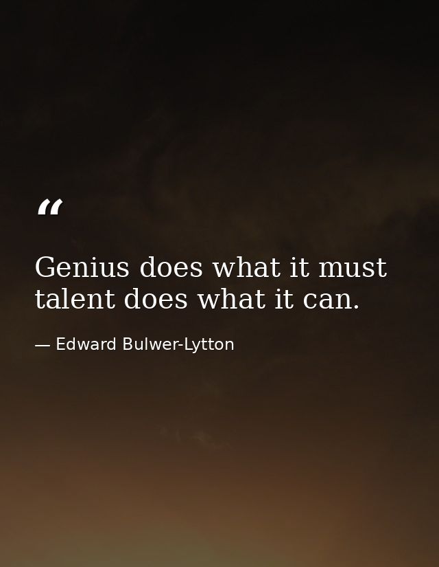 Genius does what it must  talent does what it can. — Edward Bulwer-Lytton