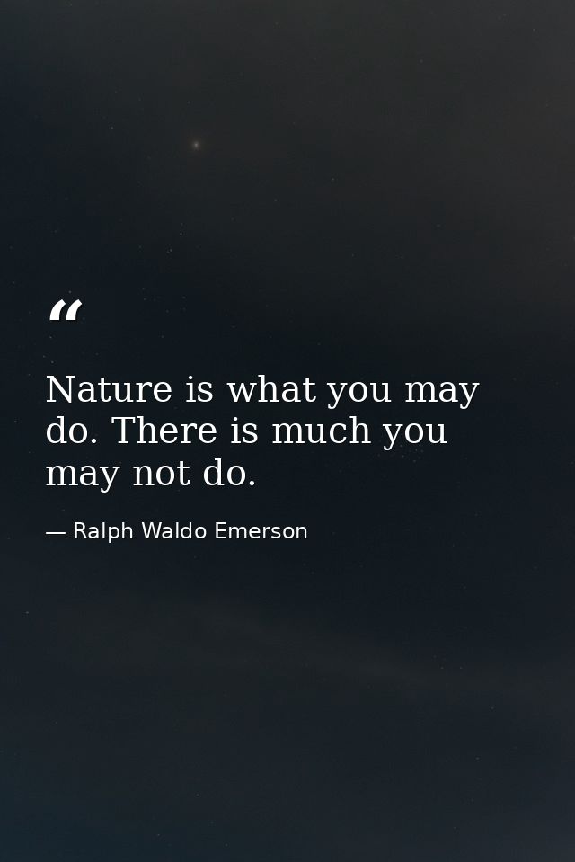 Nature is what you may do. There is much you may not do. — Ralph Waldo Emerson
