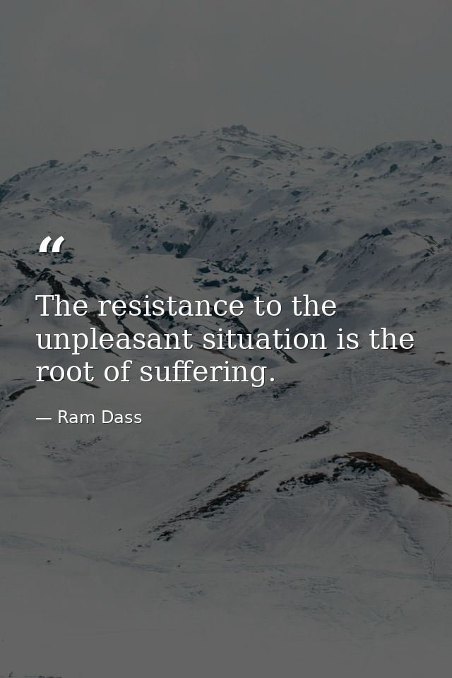 The resistance to the unpleasant situation is the root of suffering. — Ram Dass
