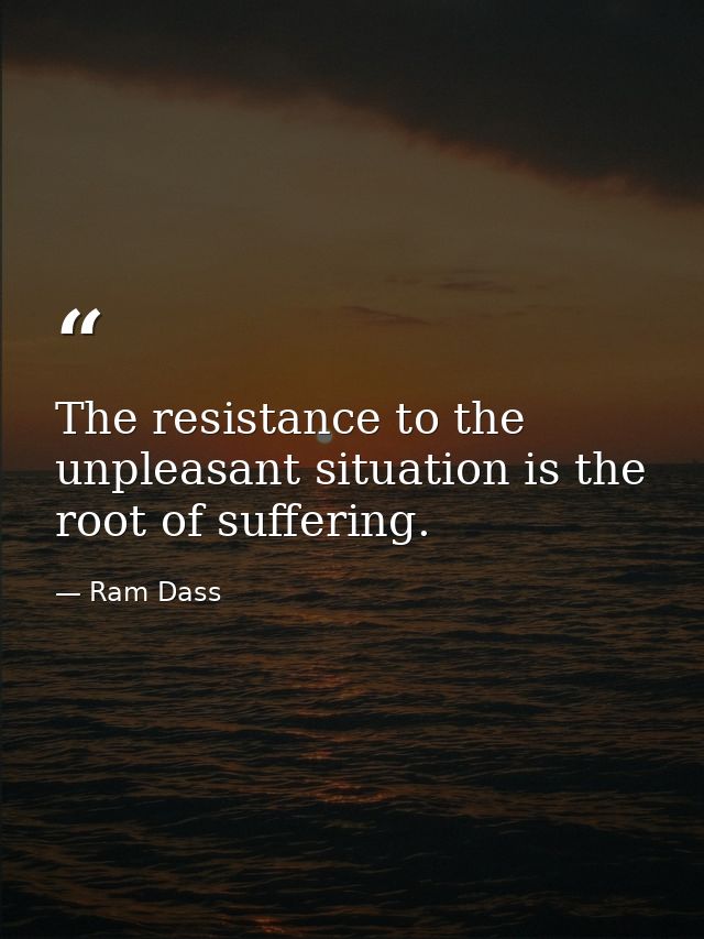 The resistance to the unpleasant situation is the root of suffering. — Ram Dass