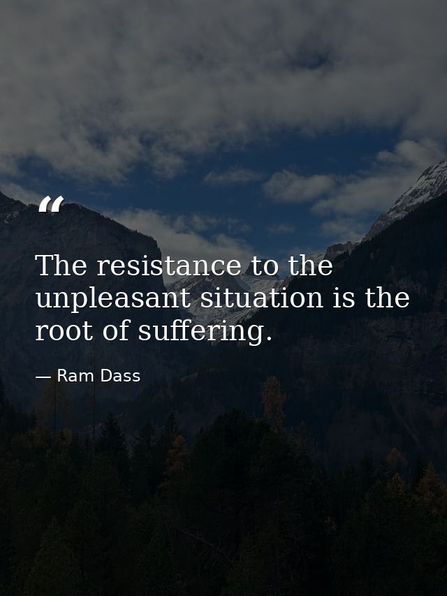 The resistance to the unpleasant situation is the root of suffering. — Ram Dass