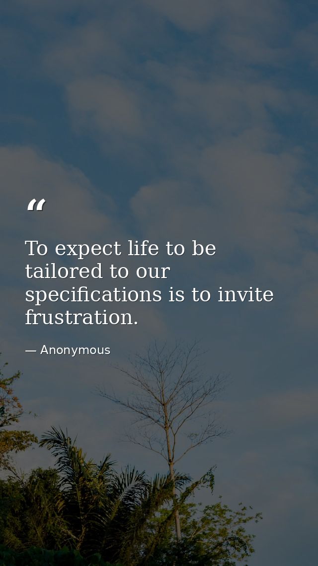 To expect life to be tailored to our specifications is to invite frustration. — Anonymous